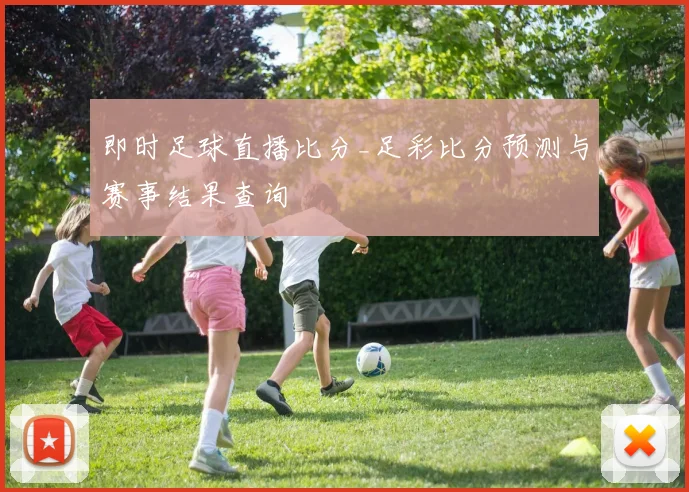 即时足球直播比分_足彩比分预测与赛事结果查询