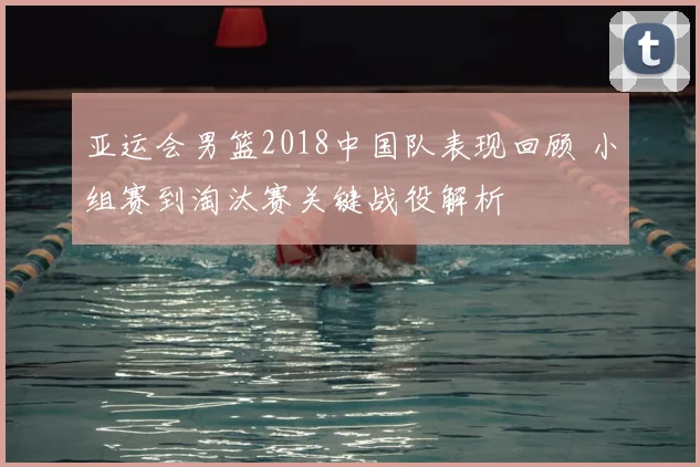 亚运会男篮2018中国队表现回顾 小组赛到淘汰赛关键战役解析