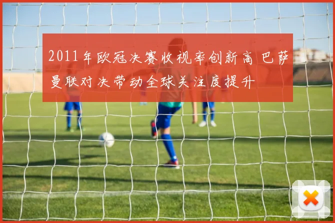 2011年欧冠决赛收视率创新高 巴萨曼联对决带动全球关注度提升