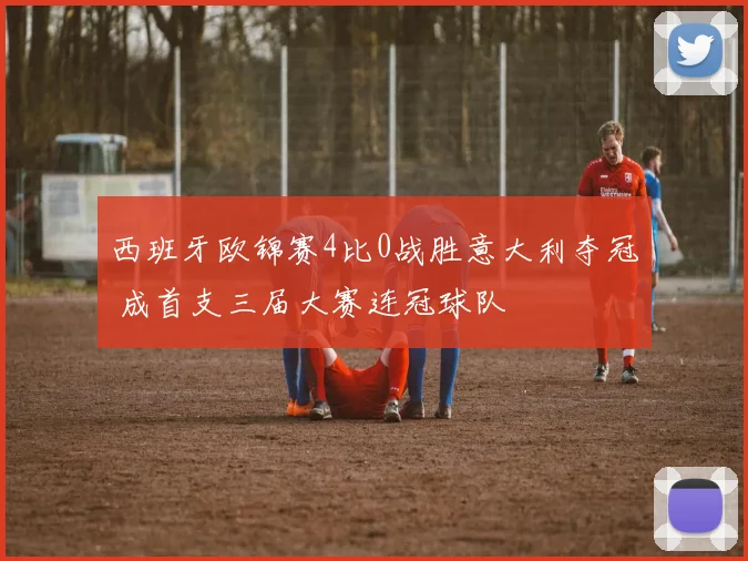 西班牙欧锦赛4比0战胜意大利夺冠 成首支三届大赛连冠球队