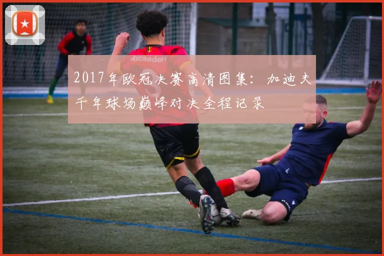 2017年欧冠决赛高清图集：加迪夫千年球场巅峰对决全程记录
