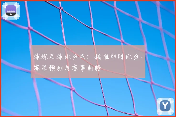球琛足球比分网:精准即时比分、赛果预测与赛事前瞻