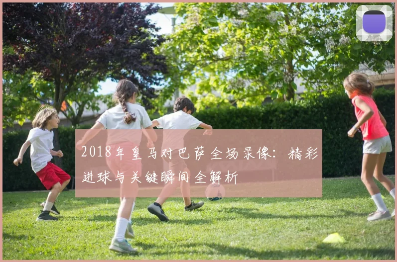 2018年皇马对巴萨全场录像：精彩进球与关键瞬间全解析
