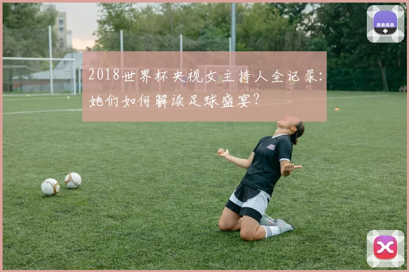 2018世界杯央视女主持人全记录：她们如何解读足球盛宴？