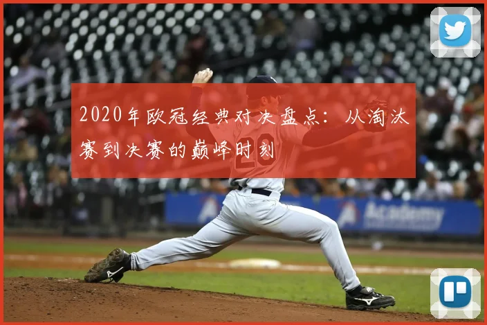 2020年欧冠经典对决盘点：从淘汰赛到决赛的巅峰时刻