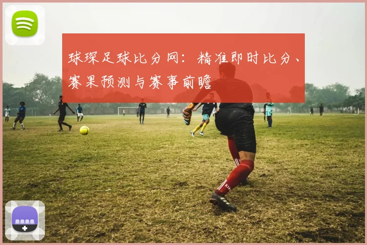 球琛足球比分网:精准即时比分、赛果预测与赛事前瞻