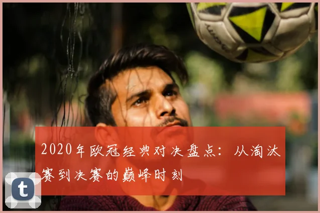 2020年欧冠经典对决盘点：从淘汰赛到决赛的巅峰时刻