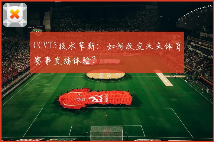 CCVT5技术革新：如何改变未来体育赛事直播体验？