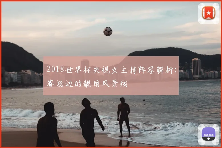 2018世界杯央视女主持阵容解析：赛场边的靓丽风景线