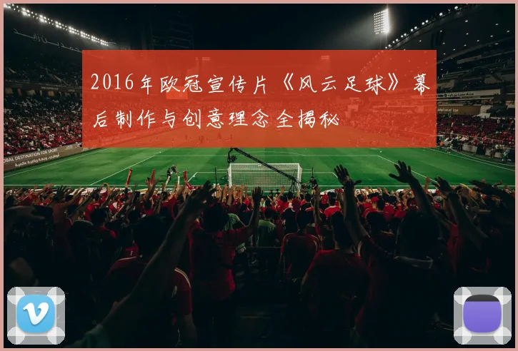 2016年欧冠宣传片《风云足球》幕后制作与创意理念全揭秘